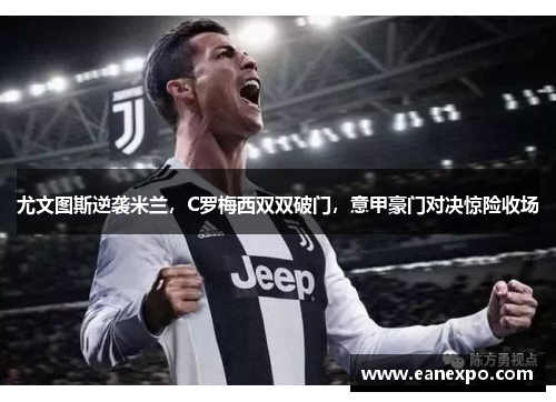 尤文图斯逆袭米兰，C罗梅西双双破门，意甲豪门对决惊险收场