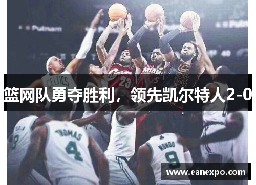 篮网队勇夺胜利，领先凯尔特人2-0
