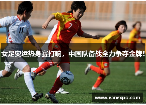 女足奥运热身赛打响，中国队备战全力争夺金牌！