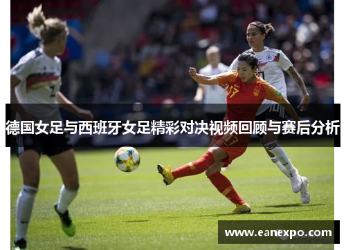 德国女足与西班牙女足精彩对决视频回顾与赛后分析