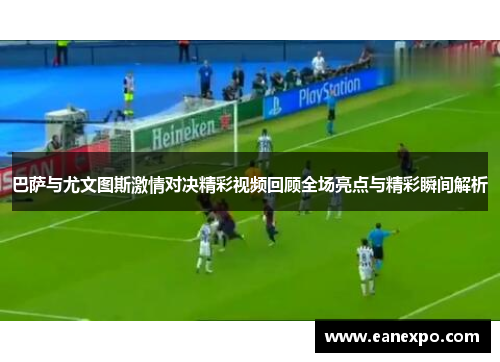 巴萨与尤文图斯激情对决精彩视频回顾全场亮点与精彩瞬间解析