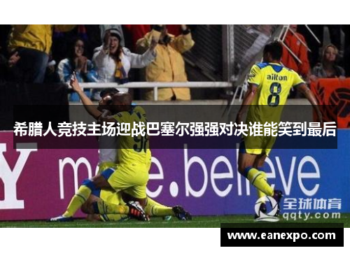 希腊人竞技主场迎战巴塞尔强强对决谁能笑到最后