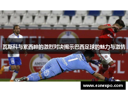 瓦斯科与累西腓的激烈对决揭示巴西足球的魅力与激情