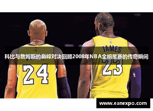 科比与詹姆斯的巅峰对决回顾2008年NBA全明星赛的传奇瞬间