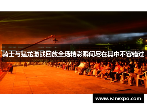 骑士与猛龙激战回放全场精彩瞬间尽在其中不容错过