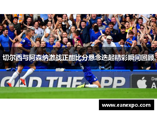 切尔西与阿森纳激战正酣比分悬念迭起精彩瞬间回顾