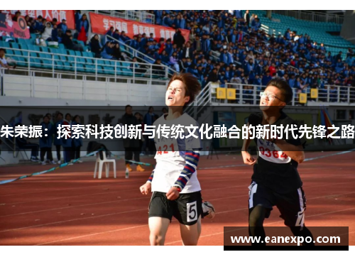 朱荣振：探索科技创新与传统文化融合的新时代先锋之路