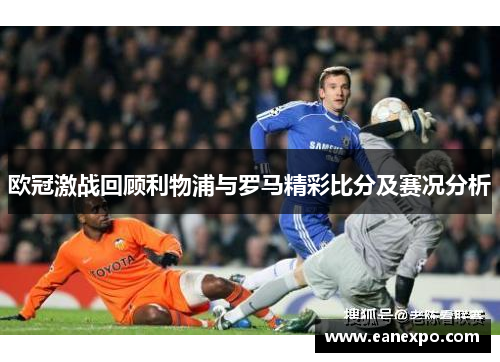 欧冠激战回顾利物浦与罗马精彩比分及赛况分析