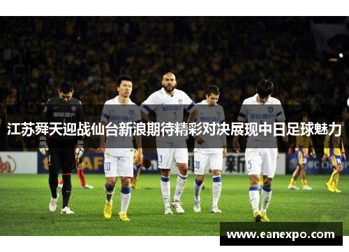 江苏舜天迎战仙台新浪期待精彩对决展现中日足球魅力